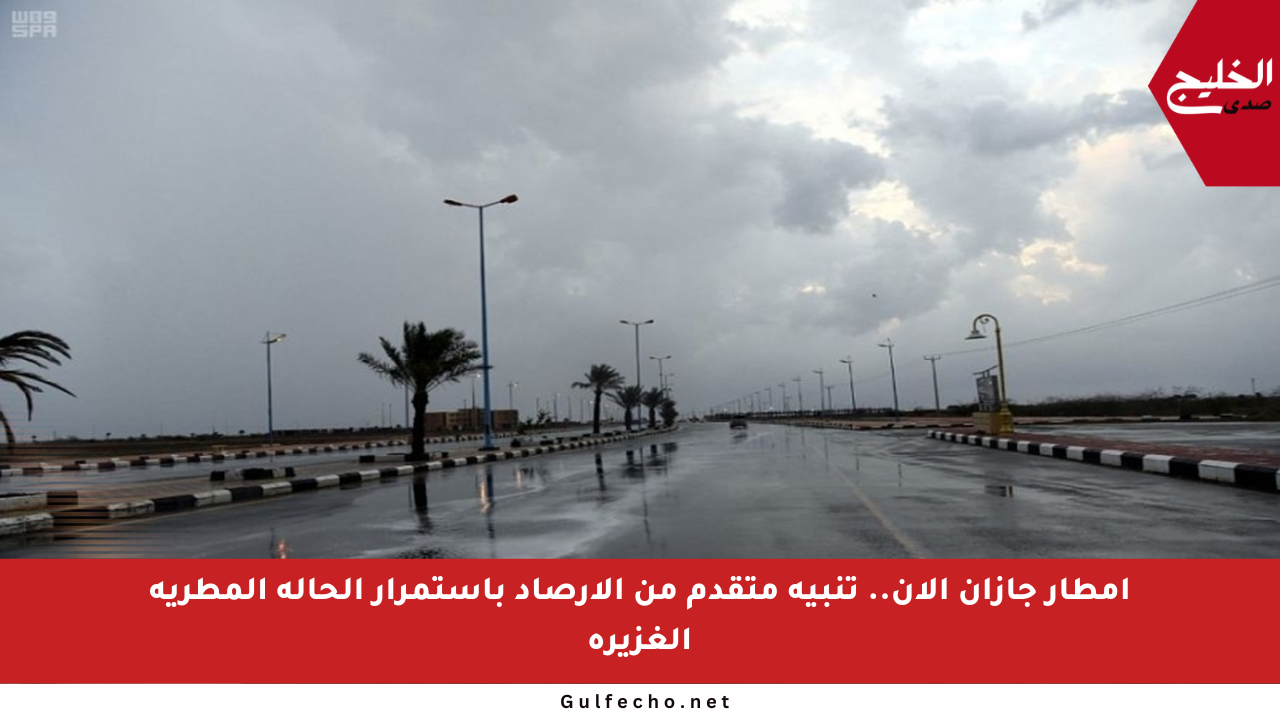 أمطار جازان الآن.. تنبيه متقدم من الأرصاد باستمرار الحالة المطرية الغزيرة